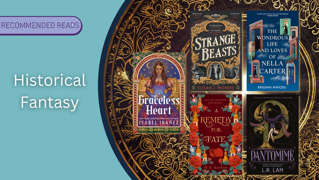 Receommended Reads: Historical Fantasy including Graceless Heart. Strange Beasts, A Remedy For Fate, The Wondrous Life and Loves of Nella Carter and Pantomime